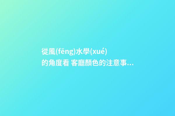 從風(fēng)水學(xué)的角度看 客廳顏色的注意事項(xiàng)